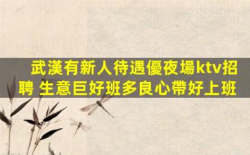 武漢有新人待遇優夜場ktv招聘 生意巨好班多良心帶好上班